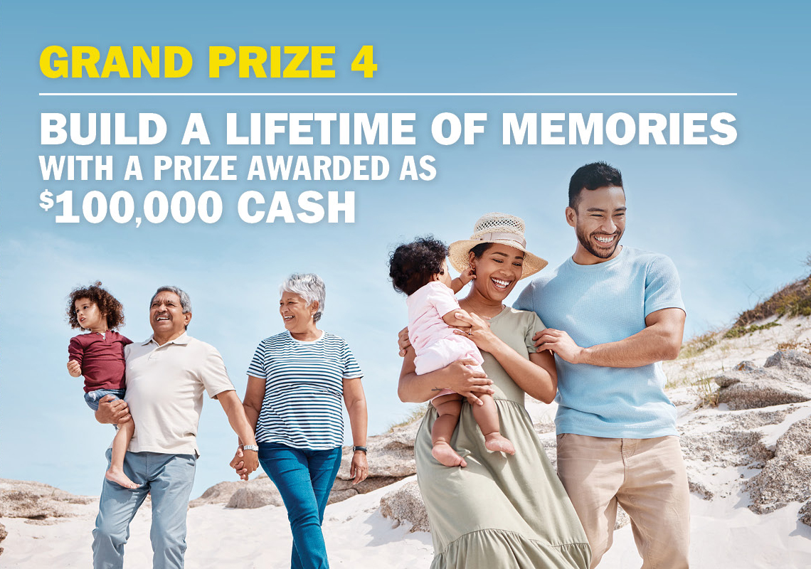 Grand Prize 4 - Build a lifetime of memories with $100,000 cash.
