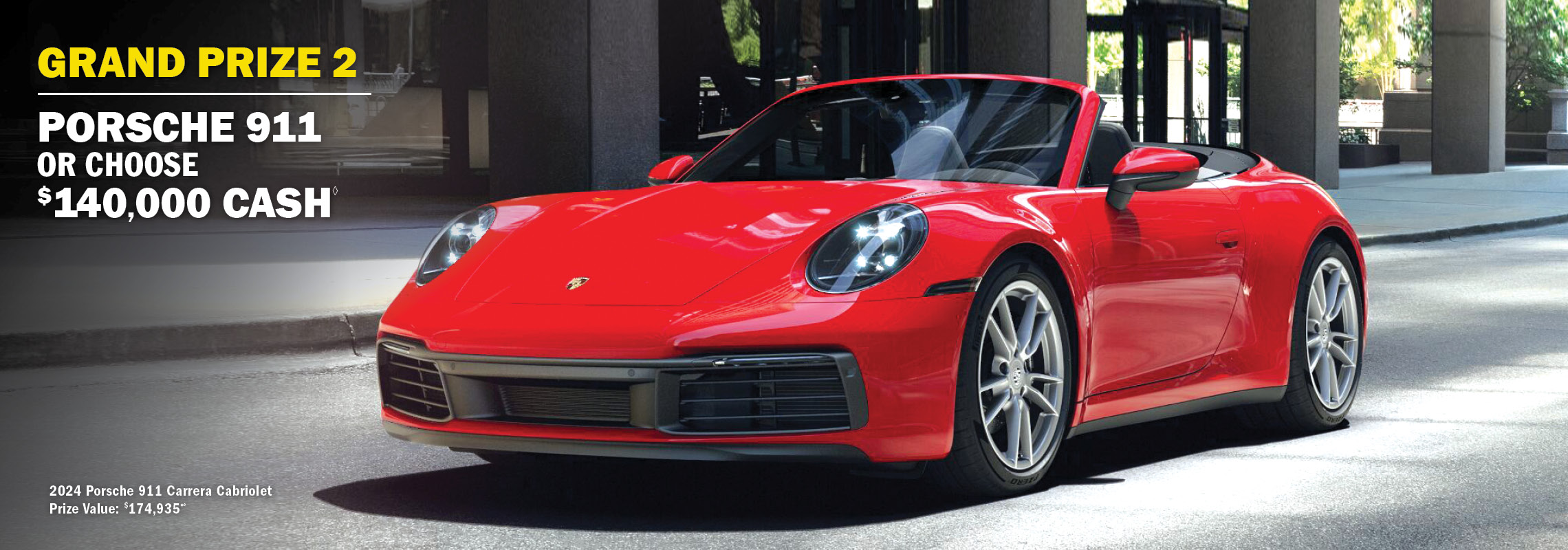 GRAND PRIZE 2 - Porsche 911 or choose $140,000 cash.