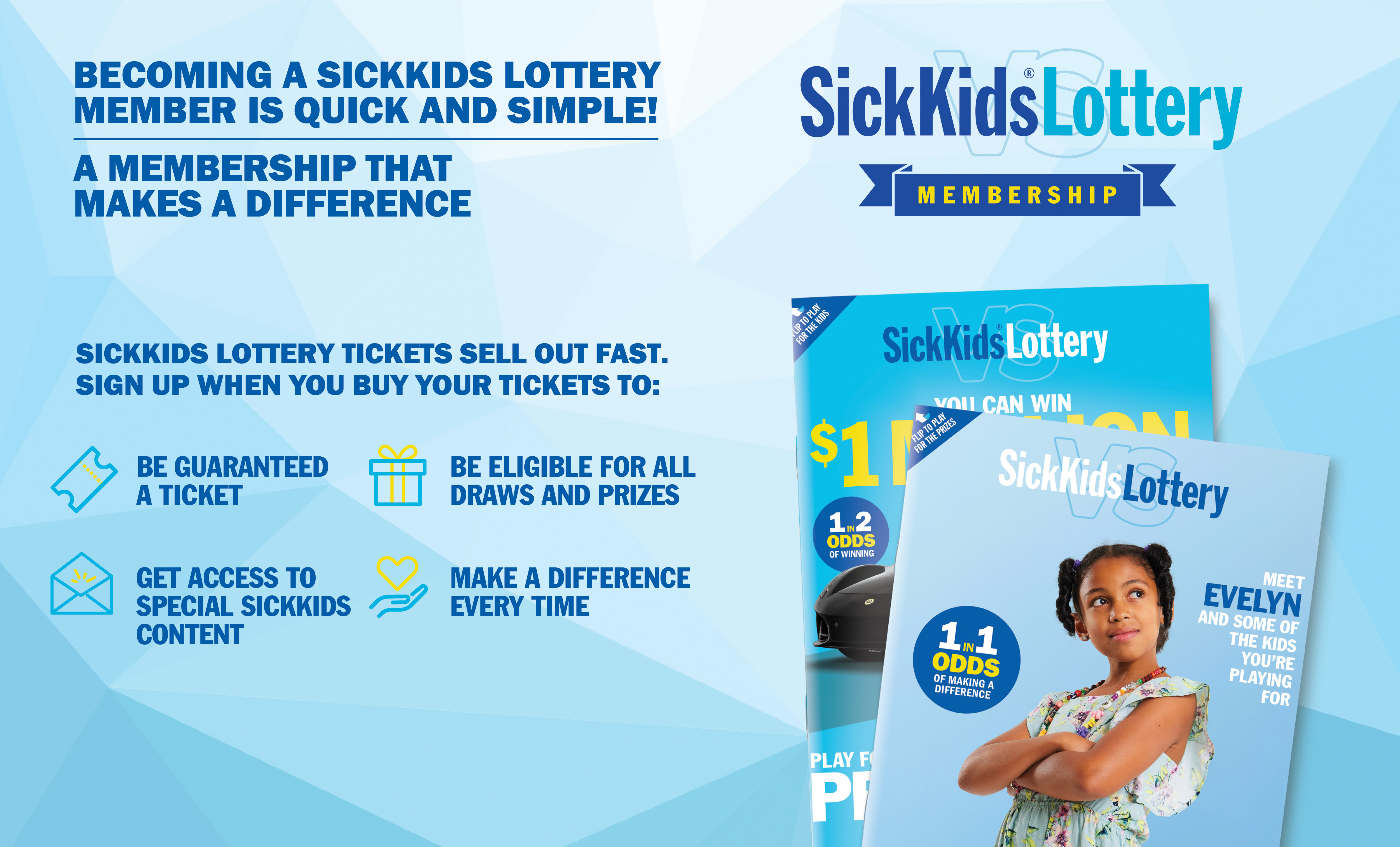 IT'S EASY TO BECOME A SICKKIDS LOTTERY MEMBER, A MEMBERSHIP YOU CAN FEEL GOOD ABOUT